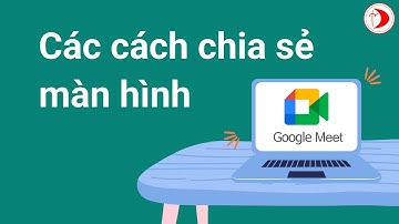 Các cách chia sẻ màn hình trong Google Meet (khắc phục chuyển slide powerpoint học sinh không thấy)