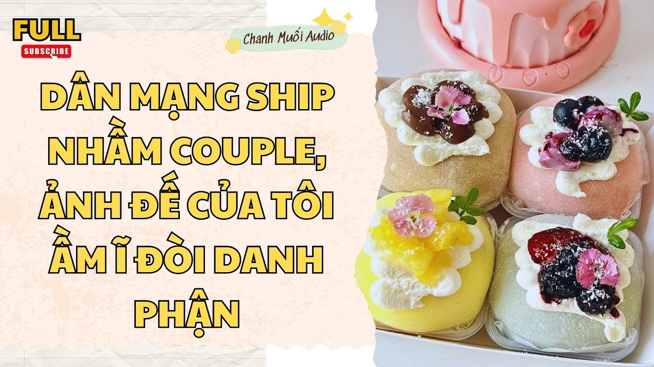 [FULL] DÂN MẠNG SHIP NHẦM COUPLE, ẢNH ĐẾ CỦA TÔI ẦM Ĩ ĐÒI DANH PHẬN - TRUYỆN AUDIO