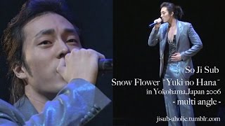 Video thumbnail of "So Ji Sub /(ENG) "Snow Flower-Yuki no Hana-" multi angle in Yokohama,Japan 2006"