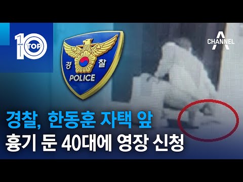 경찰, 한동훈 자택 앞 흉기 둔 40대에 영장 신청 | 뉴스TOP 10