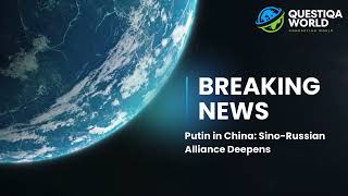 Putin in China: Sino-Russian Alliance Deepens | Questiqa World Global Report