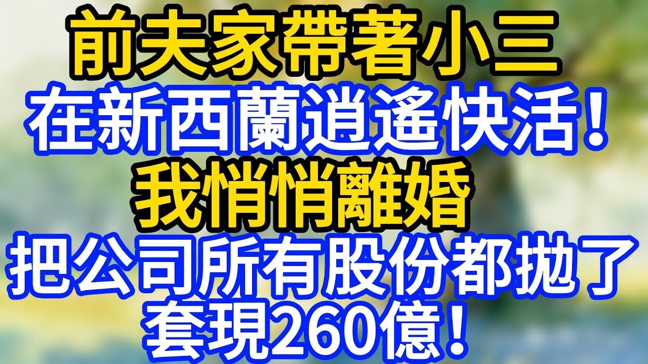 前夫家帶著小三在新西蘭逍遙快活！我悄悄離婚，把公司所有股份都拋了，套現260億！