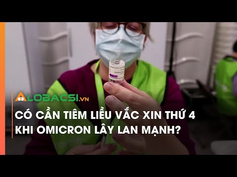 Có cần tiêm liều vắc xin thứ 4 khi Omicron lây lan mạnh?
