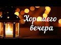 Хорошего вечера! Приятного вечера! Доброго вечера и хорошего настроения! Вечер Уют Тепло Настроение