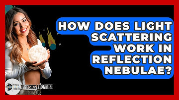 How Does Light Scattering Work In Reflection Nebulae? - Physics Frontier