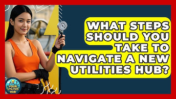 What Steps Should You Take to Navigate a New Utilities Hub? - Your Utilities Hub