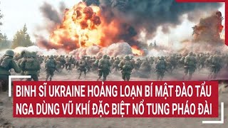 Điểm nóng thế giới: Binh sĩ Ukraine hoảng loạn bí mật đào tẩu, Nga cho nổ tung pháo đài