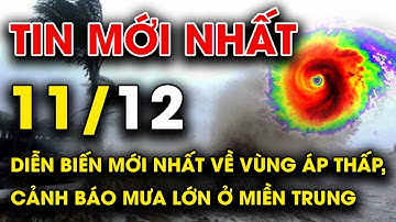 🔥 TIN LŨ MỚI NHẤT 11/12: Diễn biến mới nhất về vùng áp thấp, cảnh báo mưa lớn ở miền Trung
