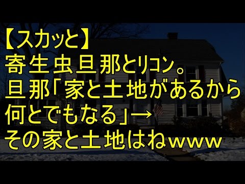 【スカッと】寄生虫旦那とﾘｺﾝ。旦那「俺たちには家と土地があるから何とでもなる」→その家と土地はねｗｗｗ