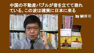 中国の不動産バブルが音を立てて崩れている、この波は確実に日本に来る　by 榊淳司