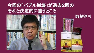今回の「バブル崩壊」が過去２回のそれと決定的に違うところ　by榊淳司