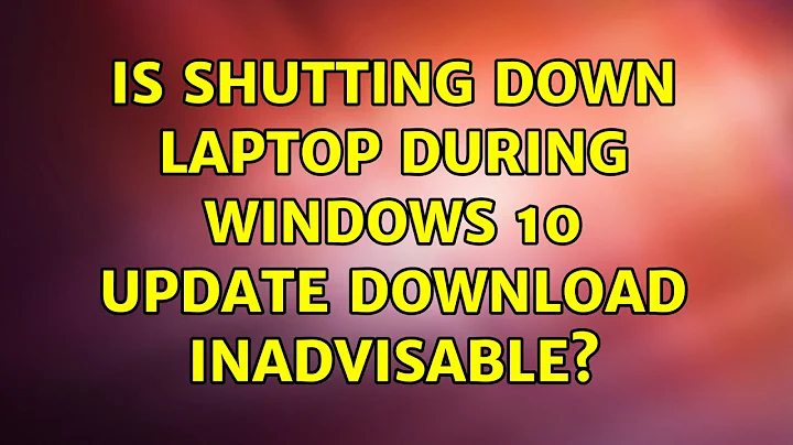 Is shutting down laptop during Windows 10 update download inadvisable?