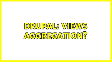 Drupal: Views aggregation? (2 Solutions!!)