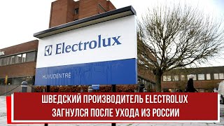 Шведский производитель бытовой техники Electrolux загнулся после ухода из России