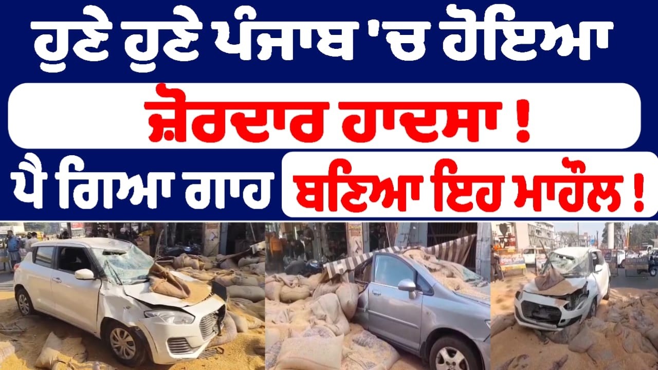 ਹੁਣੇ ਹੁਣੇ ਪੰਜਾਬ 'ਚ ਹੋਇਆ ਜ਼ੋਰਦਾਰ ਹਾਦਸਾ ! ਪੈ ਗਿਆ ਗਾਹ  ਬਣਿਆ ਇਹ ਮਾਹੌਲ !