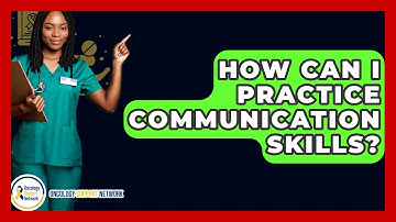 How Can I Practice Communication Skills? - Oncology Support Network