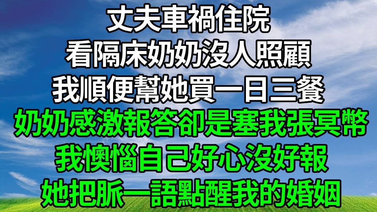 丈夫車禍住院，看隔床奶奶沒人照顧，我順便幫她買一日三餐，奶奶感激硬要報答卻是塞我張冥幣，我懊惱自己好心沒好報，她把脈一語點醒，挽救我的瀕危婚姻！