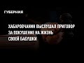 Хабаровчанин выслушал приговор за покушение на жизнь своей бабушки