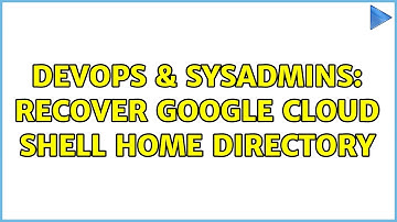 DevOps & SysAdmins: Recover Google Cloud Shell Home Directory (2 Solutions!!)