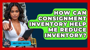 How Can Consignment Inventory Help Me Reduce Inventory? - How It Comes Together