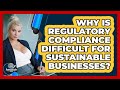 Why Is Regulatory Compliance Difficult For Sustainable Businesses? - BusinessGuide360.com