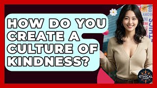 How Do You Create A Culture Of Kindness? - The Ethical Compass