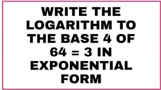 WRITE THE LOGARITHM TO THE BASE 4 OF 64 = 3 IN EXPONENTIAL FORM