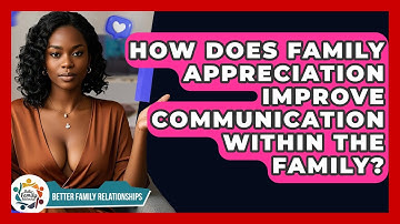 How Does Family Appreciation Improve Communication Within The Family? - Better Family Relationships