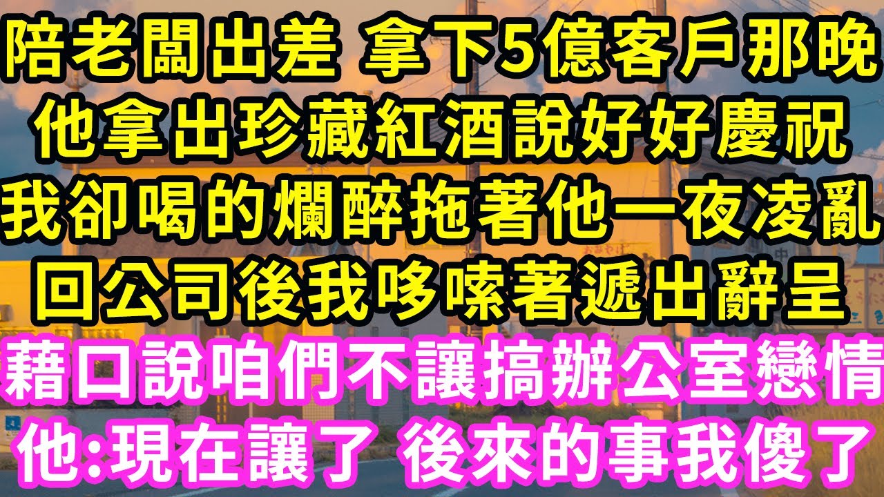 陪老闆出差 拿下5億客戶那晚，他拿出珍藏紅酒說好好慶祝，我卻喝的爛醉拖著他一夜凌亂，回公司後我哆嗦著遞出辭呈，藉口說咱不讓搞辦公室戀情！他:現在讓了 後來的事我傻了#甜寵#灰姑娘#霸道總裁#愛情#婚姻