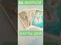 КАРТЫ ДНЯ НА 22 ФЕВРАЛЯ.СОБЫТИЯ ДНЯ И ПОДСКАЗКИ КАРТ.