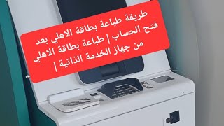 طريقة طباعة بطاقة الاهلي بعد فتح الحساب | طباعة بطاقة الاهلي من جهاز الخدمة الذاتية |