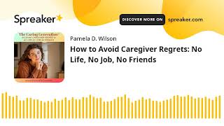 How to Avoid Caregiver Regrets: No Life, No Job, No Friends