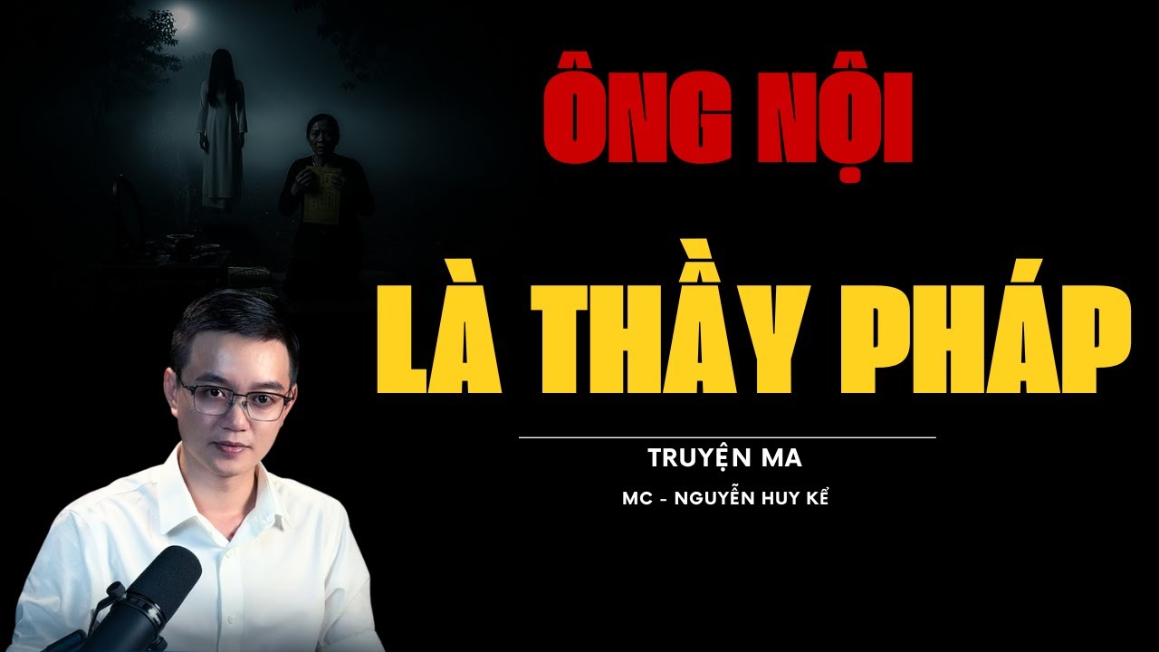 TRUYỆN MA : ÔNG NỘI LÀ THẦY PHÁP :CHUYỆN MA NGUYỄN HUY KỂ RÙNG RỢN ĐẮNG SỢ NHẤT