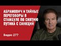 Абрамович и тайные переговоры в Стамбуле по снятию Путина с санкций// №277 - Юрий Швец