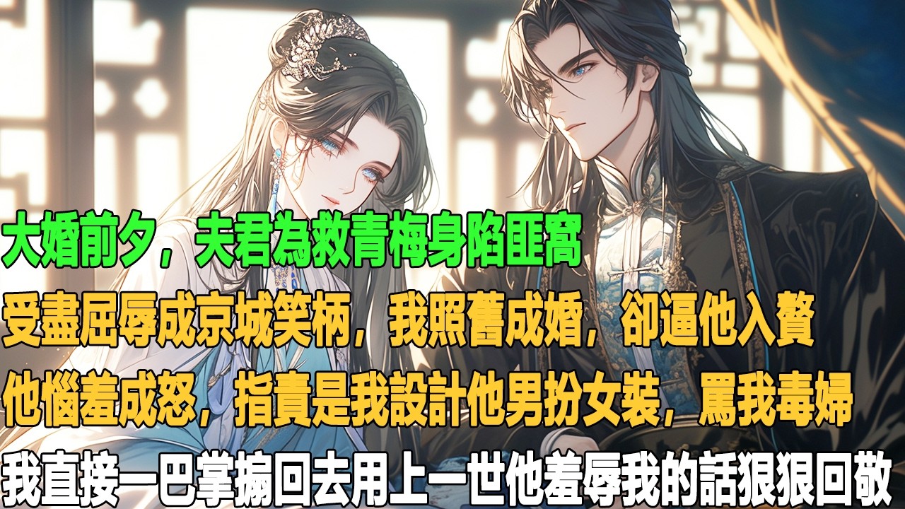 大婚前夕，夫君為救青梅身陷匪窩，受盡屈辱成京城笑柄。我照舊成婚，卻逼他入贅。他惱羞成怒，指責是我設計他男扮女裝，罵我毒婦。我直接一巴掌搧回去，用上一世他羞辱我的話狠狠回敬。