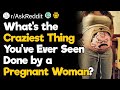 What’s the Craziest Thing You’ve Ever Seen Done by a Pregnant Woman?