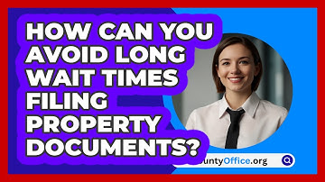 How Can You Avoid Long Wait Times Filing Property Documents? - CountyOffice.org