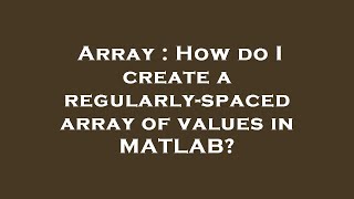 Array : How do I create a regularly-spaced array of values in MATLAB?