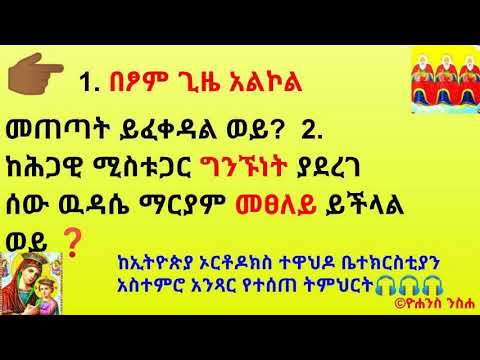 1 በፆም ጊዜ አልኮል መጠጣት ይፈቀዳል ወይ 2 ከሕጋዊ ሚስቱጋር ግንኙነት ያደረገ ሰው ዉዳሴ ማርያም መፀለይ ይችላል ወይ