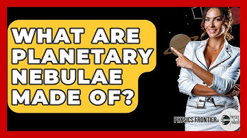 What Are Planetary Nebulae Made Of? - Physics Frontier