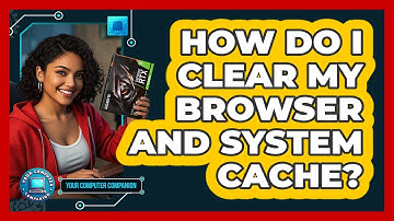 How Do I Clear My Browser And System Cache? - Your Computer Companion