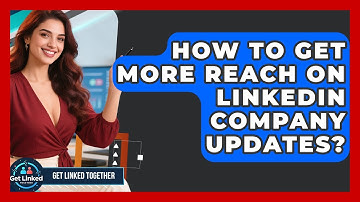 How To Get More Reach On LinkedIn Company Updates? - Get Linked Together