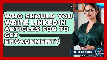 Who Should You Write LinkedIn Articles For To Get Engagement? - Get Linked Together