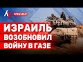 Израиль возобновил войну в Газе. Во