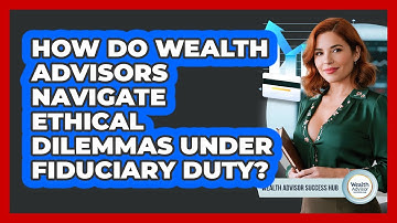 How Do Wealth Advisors Navigate Ethical Dilemmas Under Fiduciary Duty? - Wealth Advisor Success Hub