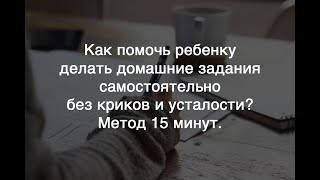 Как помочь ребенку делать домашние задания самостоятельно без криков и усталости? Метод 15 минут.