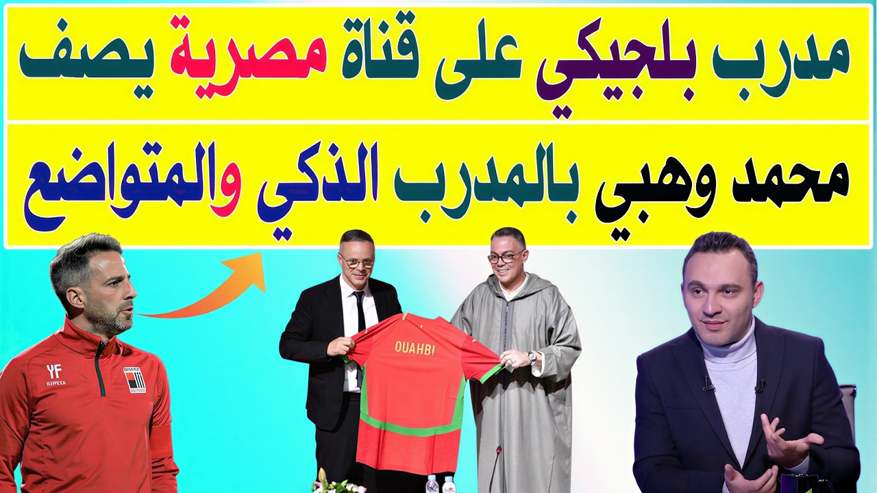 مدرب بلجيكي على قناة مصرية يصف محمد وهبي بالمدرب الذكي والمتواضع ويتوقع له النجاح من المنتخب المغربي