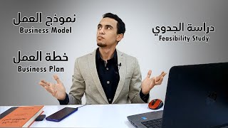 الفرق بين دراسة الجدوى و Business Model و Business Plan ؟