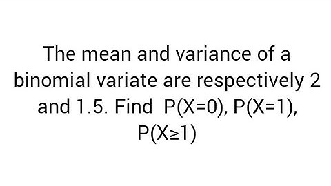 The mean and variance of a binomial variate are respectively 2 and 1.5. Find  P(X=0), P(X=1), P(X≥1)