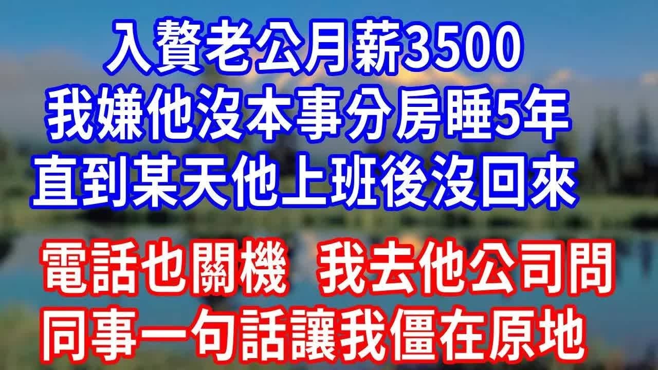 入贅老公月薪3500，我嫌他沒本事分房睡5年，直到某天他上班後沒回來，電話也關機，我去他公司問，同事一句話讓我僵在原地！